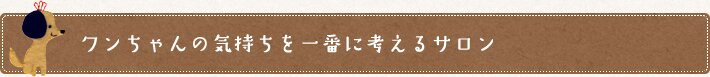 ワンちゃんの気持ちを一番に考えるサロン