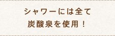 シャワーには全て炭酸泉を使用！