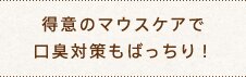得意のマウスケアで口臭対策もばっちり！